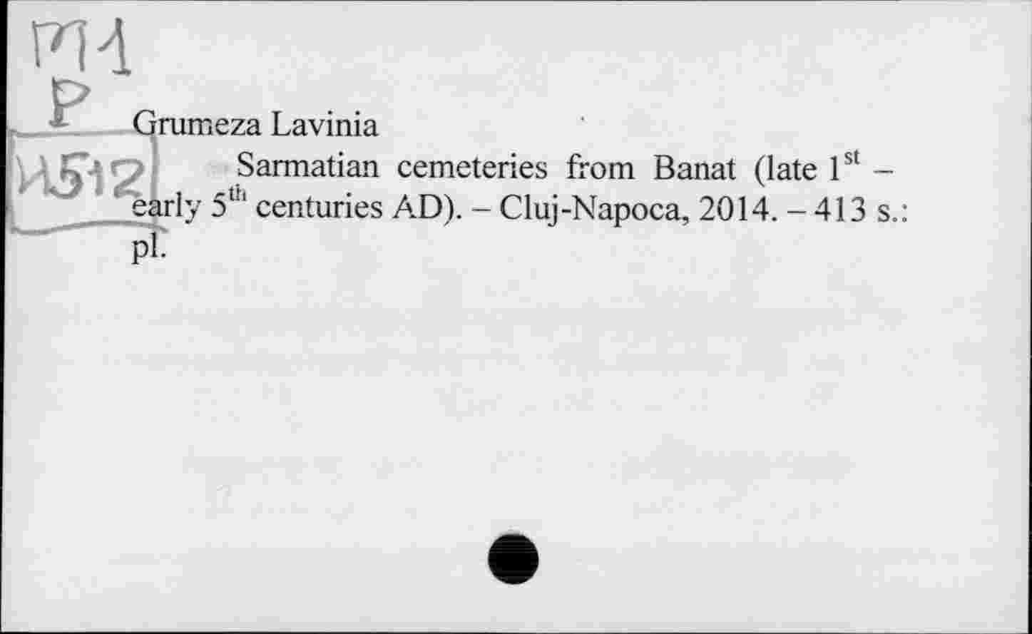 ﻿Р14
Grumeza Lavinia
И512 , Sarmatian cemeteries from Banat (late 1st -' early 5і11 centuries AD). - Cluj-Napoca, 2014. - 413 s.:
рГ